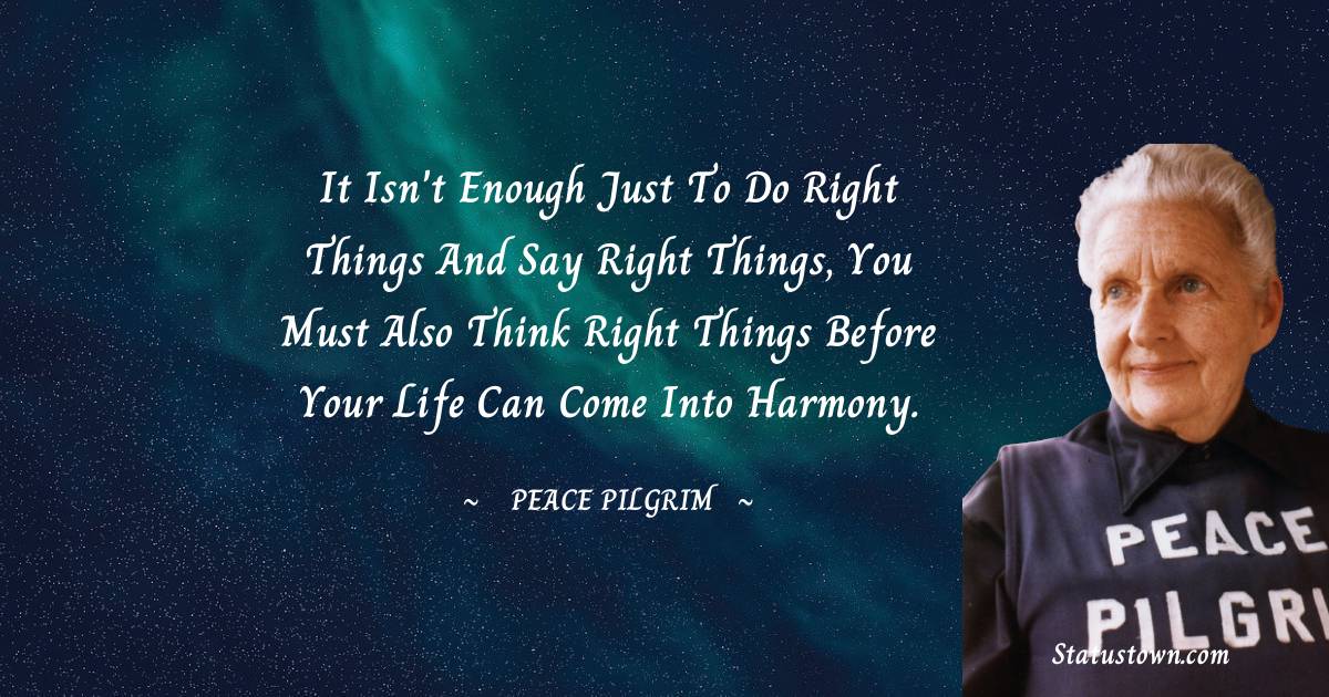 Peace Pilgrim Quotes - It isn't enough just to do right things and say right things, you must also think right things before your life can come into harmony.